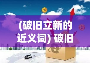 (破旧立新的近义词) 破旧立新：如何借助日常挑战，开辟创新之路，引领行业变革