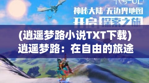 (逍遥梦路小说TXT下载) 逍遥梦路：在自由的旅途中，探索未知，寻找真我，实现自我超越的精神之旅。